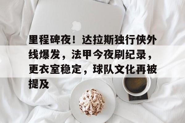 包含里程碑夜！达拉斯独行侠外线爆发，法甲今夜刷纪录，更衣室稳定，球队文化再被提及的词条-LoL赛事