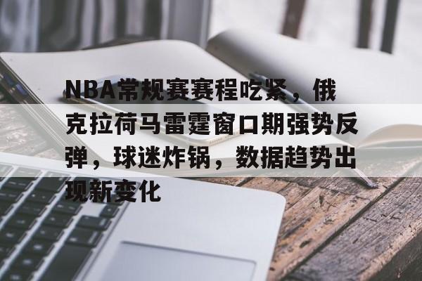包含NBA常规赛赛程吃紧，俄克拉荷马雷霆窗口期强势反弹，球迷炸锅，数据趋势出现新变化的词条-开云体育