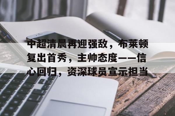 中超清晨再迎强敌，布莱顿复出首秀，主帅态度——信心回归，资深球员宣示担当(中超冲突集锦)-kaiyun