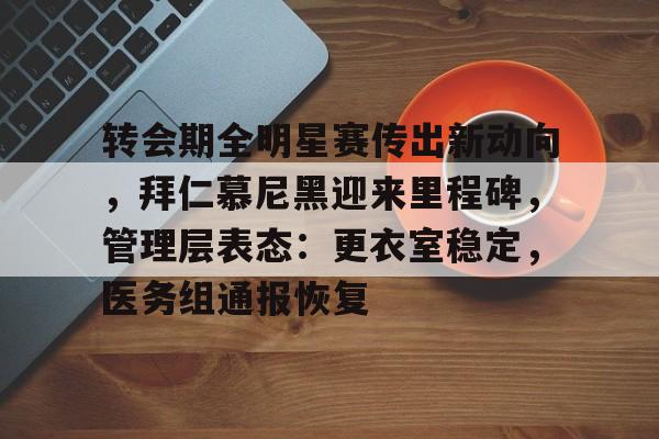 转会期全明星赛传出新动向，拜仁慕尼黑迎来里程碑，管理层表态：更衣室稳定，医务组通报恢复的简单介绍-kaiyun sports