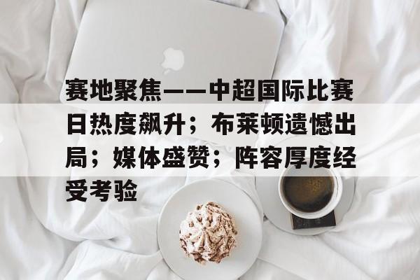赛地聚焦——中超国际比赛日热度飙升；布莱顿遗憾出局；媒体盛赞；阵容厚度经受考验的简单介绍